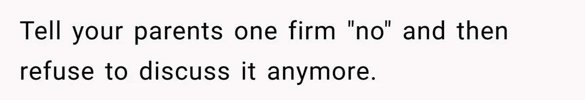 Tell your parents one firm "no" and then refuse to discuss it anymore.