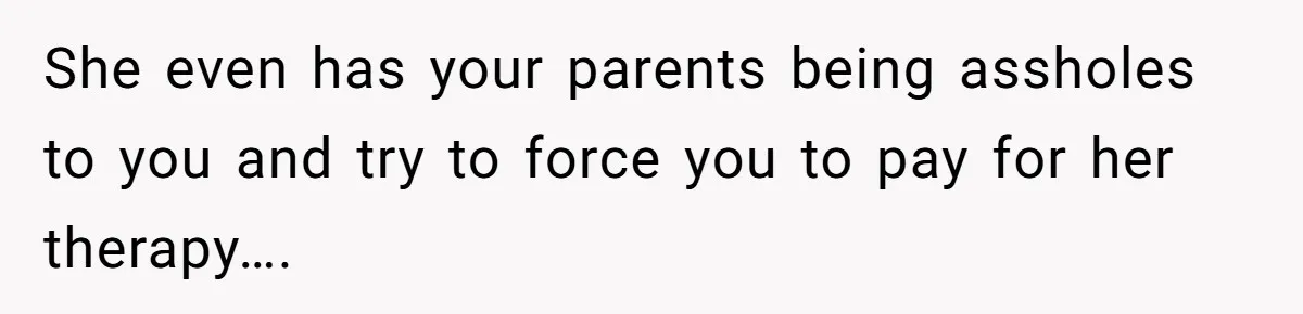 She even has your parents being assholes to you and try to force you to pay for her therapy….