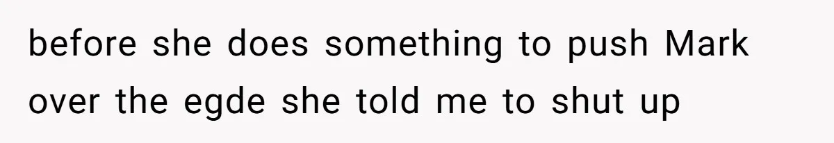 before she does something to push Mark over the egde she told me to shut up