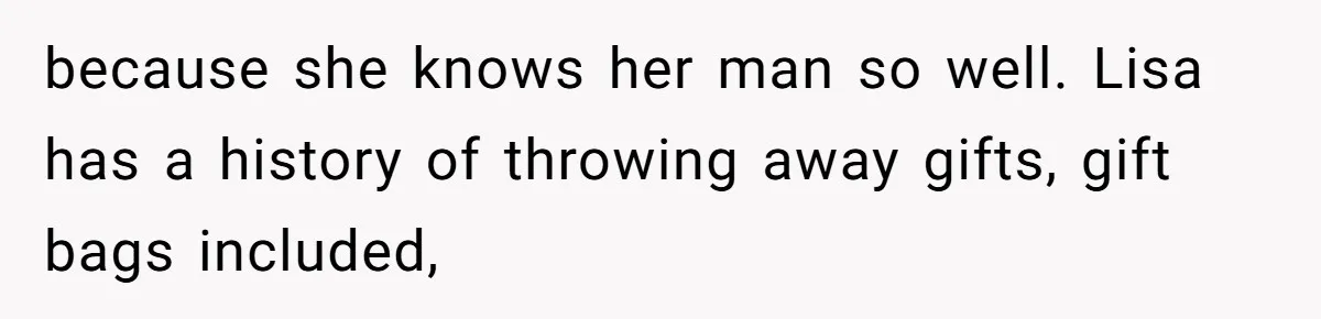 because she knows her man so well. Lisa has a history of throwing away gifts, gift bags included,