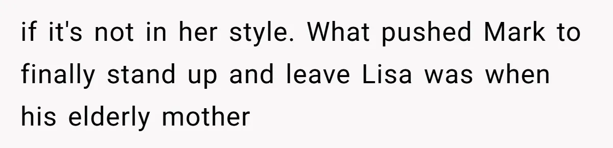 if it's not in her style. What pushed Mark to finally stand up and leave Lisa was when his elderly mother