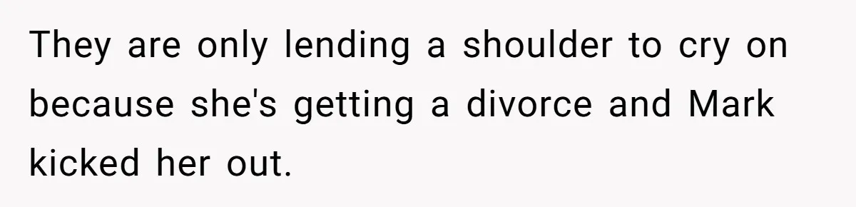They are only lending a shoulder to cry on because she's getting a divorce and Mark kicked her out.