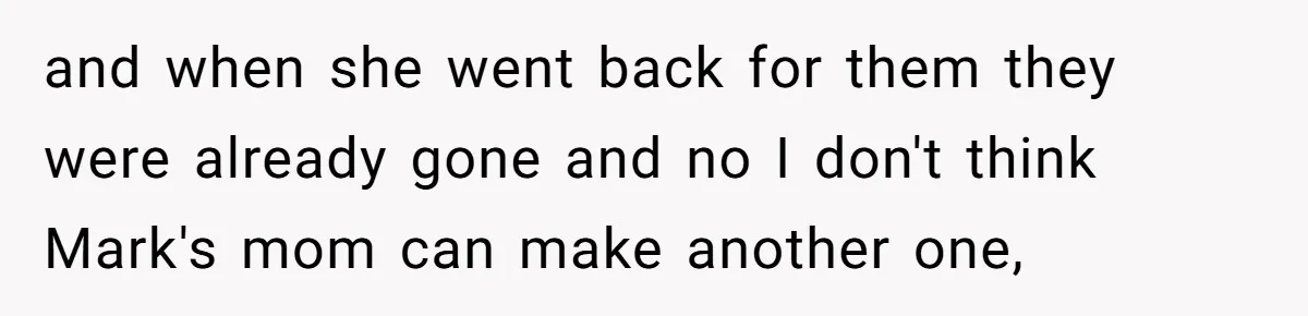 and when she went back for them they were already gone and no I don't think Mark's mom can make another one,