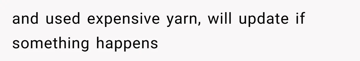and used expensive yarn, will update if something happens