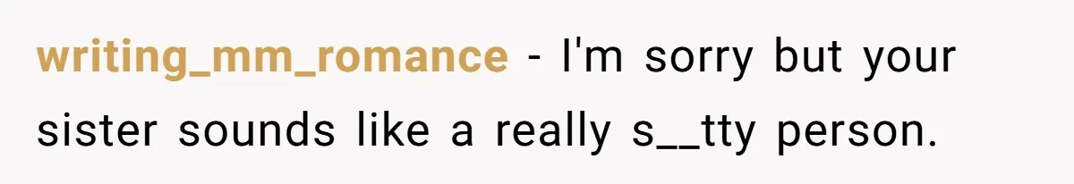 writing_mm_romance − I'm sorry but your sister sounds like a really s__tty person.