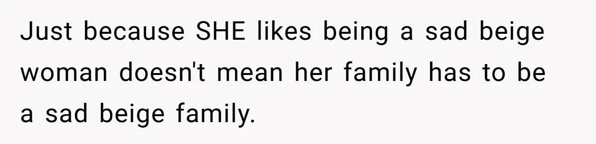 Just because SHE likes being a sad beige woman doesn't mean her family has to be a sad beige family.