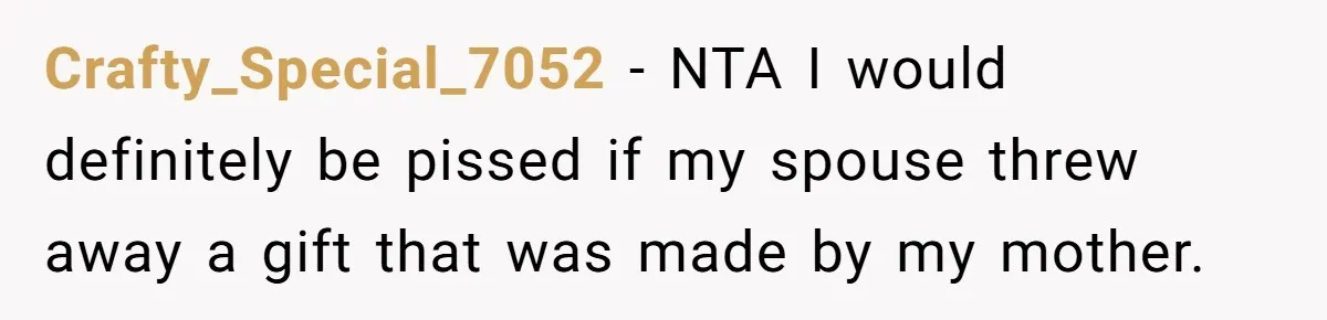 Crafty_Special_7052 − NTA I would definitely be pissed if my spouse threw away a gift that was made by my mother.