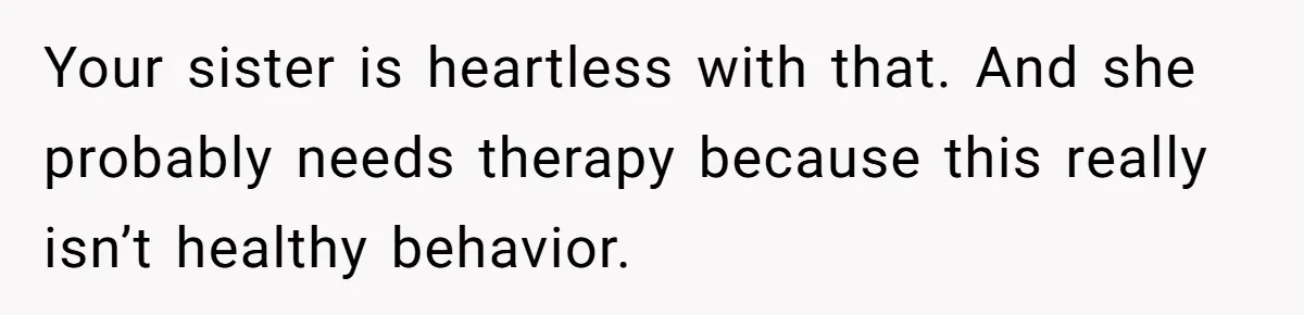 Your sister is heartless with that. And she probably needs therapy because this really isn’t healthy behavior.