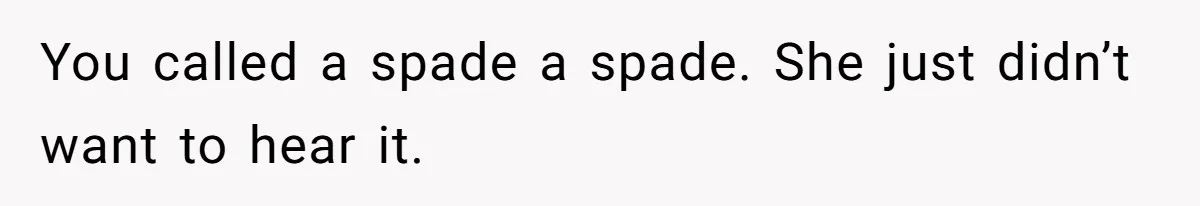 You called a spade a spade. She just didn’t want to hear it.