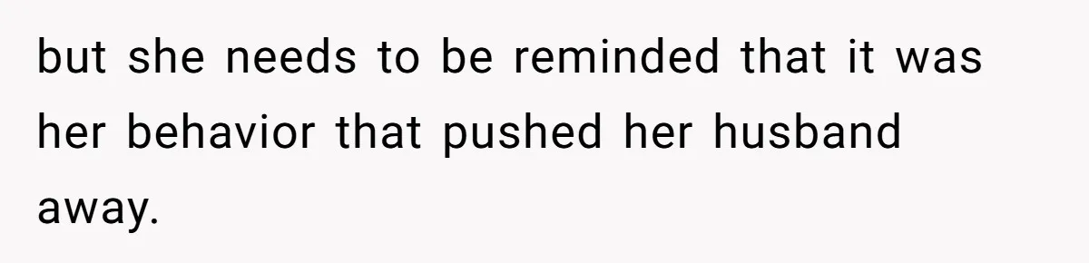but she needs to be reminded that it was her behavior that pushed her husband away.