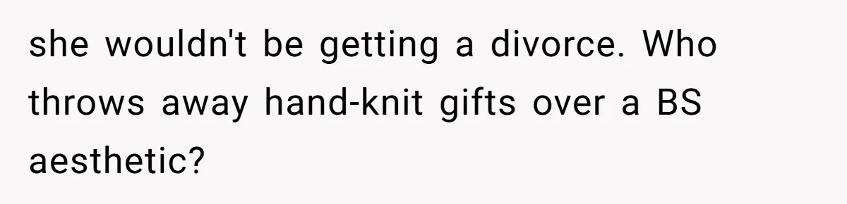 she wouldn't be getting a divorce. Who throws away hand-knit gifts over a BS aesthetic?