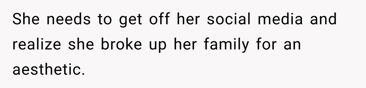 She needs to get off her social media and realize she broke up her family for an aesthetic.