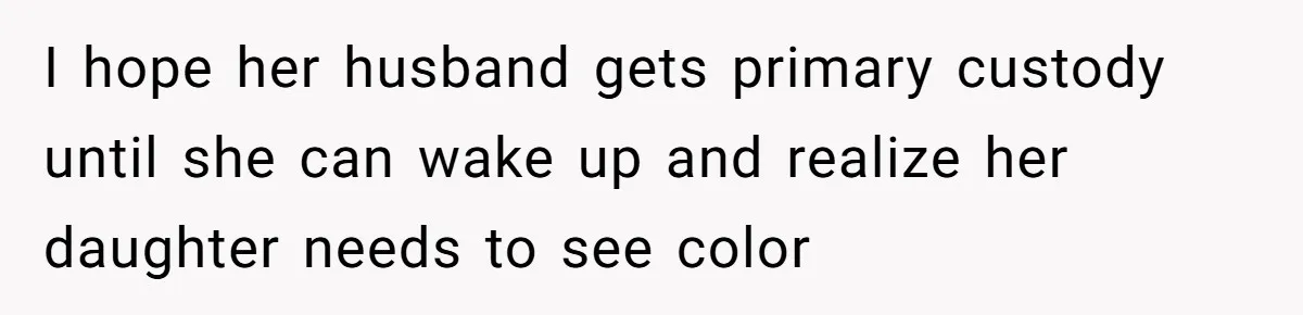 I hope her husband gets primary custody until she can wake up and realize her daughter needs to see color