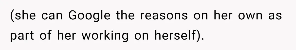 (she can Google the reasons on her own as part of her working on herself).