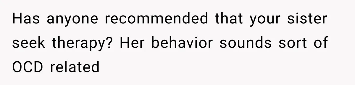 Has anyone recommended that your sister seek therapy? Her behavior sounds sort of OCD related