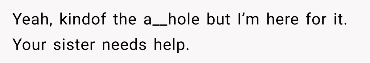 Yeah, kindof the a__hole but I’m here for it. Your sister needs help.