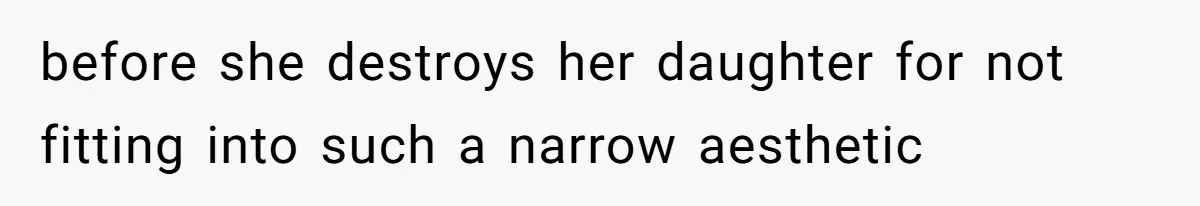 before she destroys her daughter for not fitting into such a narrow aesthetic