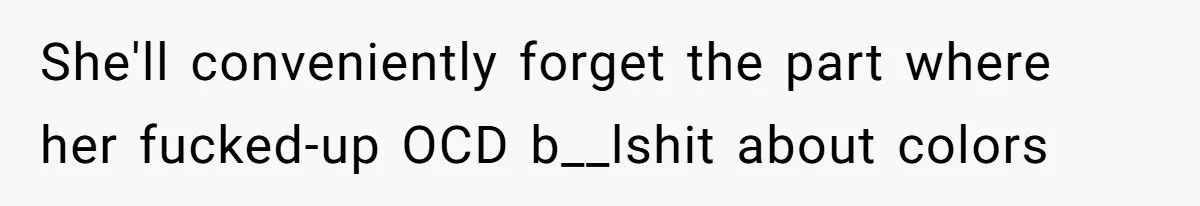 She'll conveniently forget the part where her fucked-up OCD b__lshit about colors