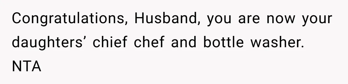Congratulations, Husband, you are now your daughters’ chief chef and bottle washer. NTA