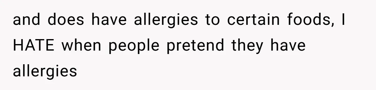 and does have allergies to certain foods, I HATE when people pretend they have allergies