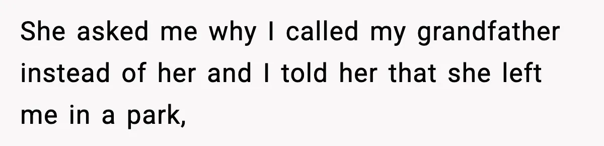 She asked me why I called my grandfather instead of her and I told her that she left me in a park,