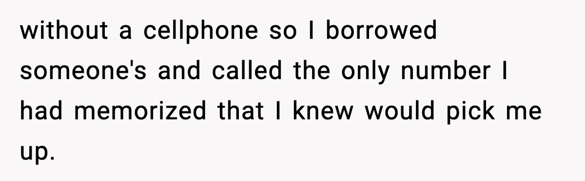 without a cellphone so I borrowed someone's and called the only number I had memorized that I knew would pick me up.