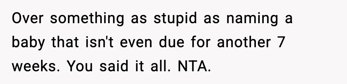 Over something as stupid as naming a baby that isn't even due for another 7 weeks. You said it all. NTA.