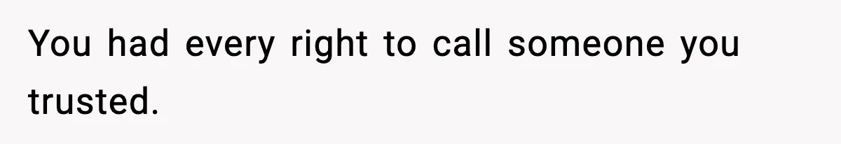 You had every right to call someone you trusted.