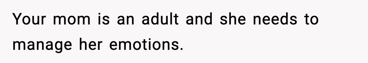 Your mom is an adult and she needs to manage her emotions.