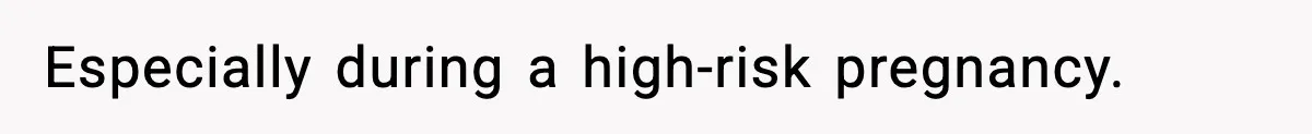 Especially during a high-risk pregnancy.