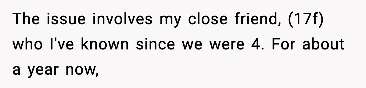 The issue involves my close friend, (17f) who I've known since we were 4. For about a year now,