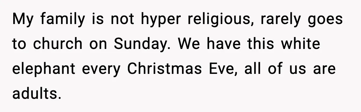 Christmas Party Gets Awkward After One Very Unusual Gift My family is not hyper religious, rarely goes to church on Sunday. We have this white elephant every Christmas Eve, all of us are adults.