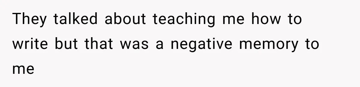 They talked about teaching me how to write but that was a negative memory to me