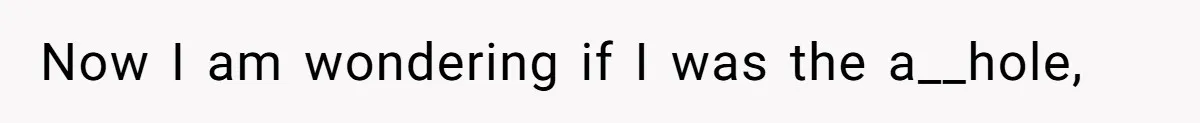 Now I am wondering if I was the a__hole,