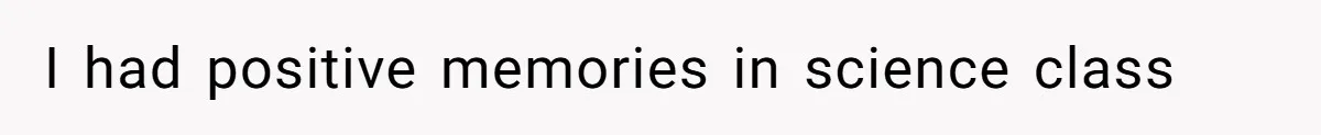 I had positive memories in science class