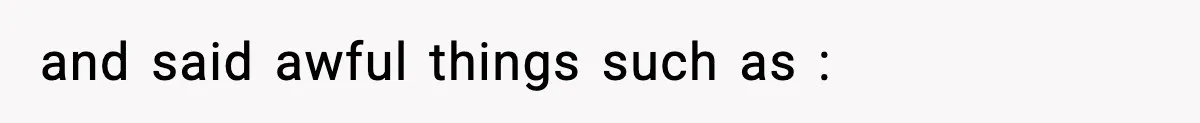 and said awful things such as :