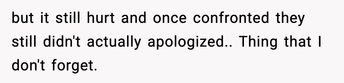 but it still hurt and once confronted they still didn't actually apologized.. Thing that I don't forget.