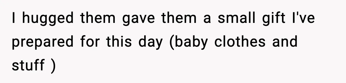 I hugged them gave them a small gift I've prepared for this day (baby clothes and stuff )
