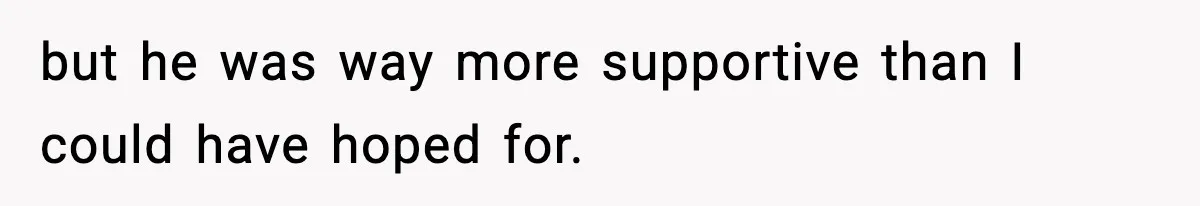 but he was way more supportive than I could have hoped for.