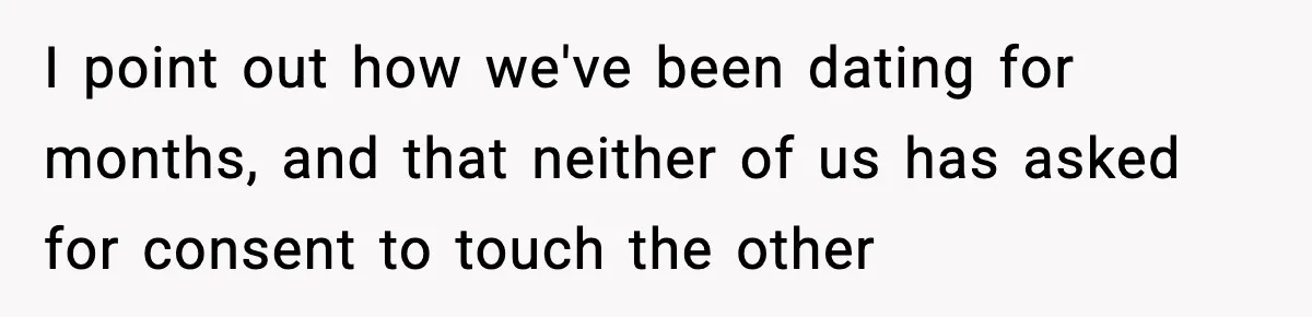 I point out how we've been dating for months, and that neither of us has asked for consent to touch the other