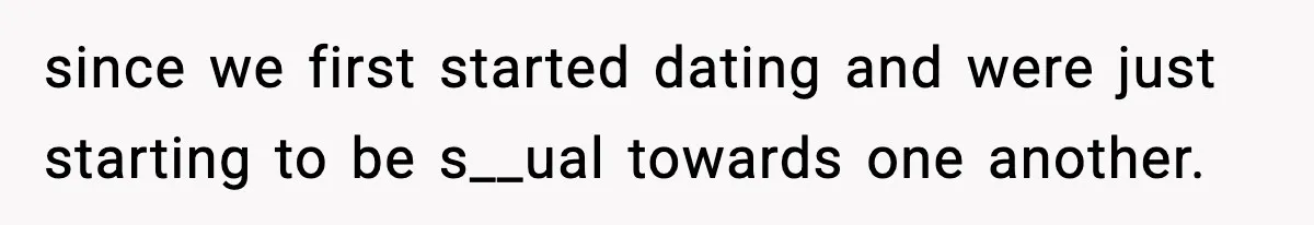 since we first started dating and were just starting to be s__ual towards one another.