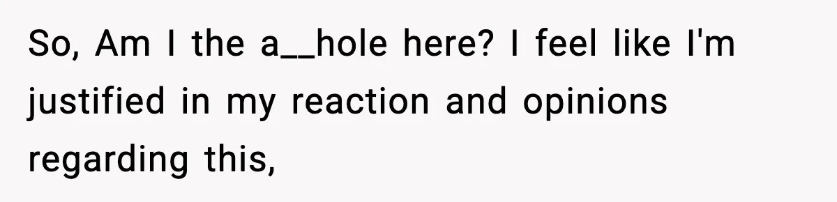 So, Am I the a__hole here? I feel like I'm justified in my reaction and opinions regarding this,