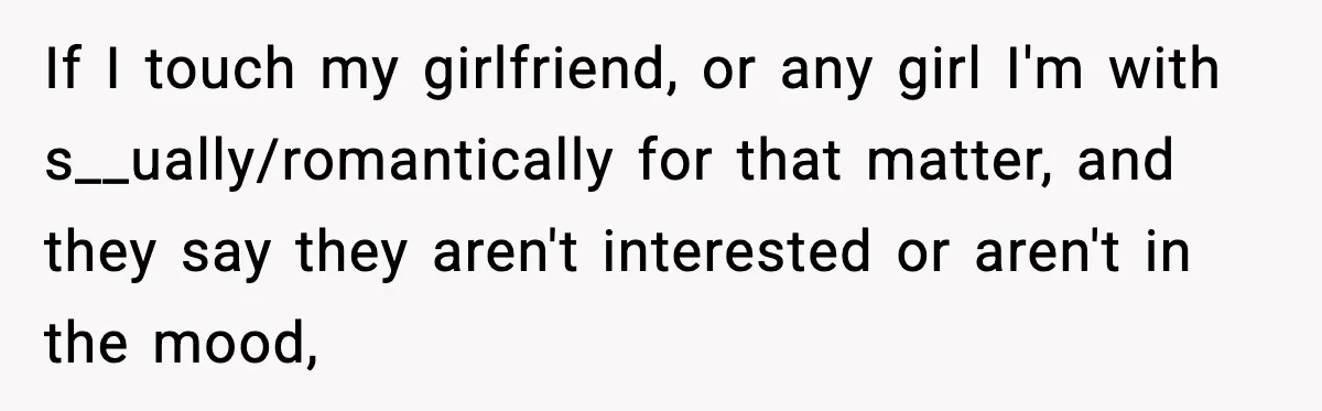 If I touch my girlfriend, or any girl I'm with s__ually/romantically for that matter, and they say they aren't interested or aren't in the mood,