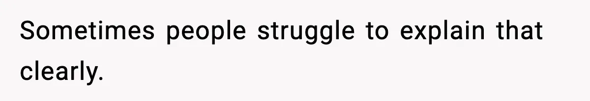 Sometimes people struggle to explain that clearly.