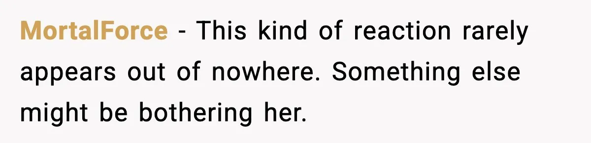MortalForce - This kind of reaction rarely appears out of nowhere. Something else might be bothering her.