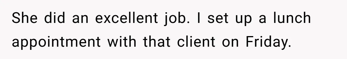 She did an excellent job. I set up a lunch appointment with that client on Friday.