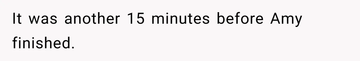 It was another 15 minutes before Amy finished.