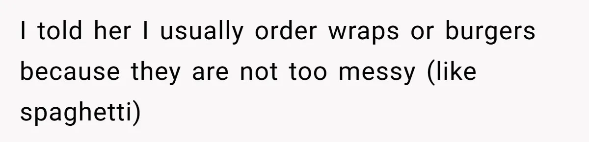 I told her I usually order wraps or burgers because they are not too messy (like spaghetti)