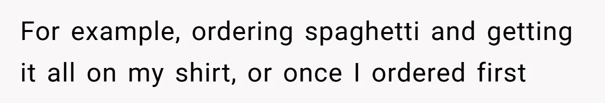 For example, ordering spaghetti and getting it all on my shirt, or once I ordered first