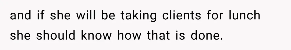 and if she will be taking clients for lunch she should know how that is done.